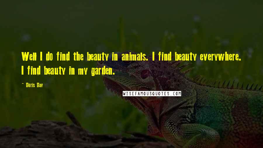 Doris Day Quotes: Well I do find the beauty in animals. I find beauty everywhere. I find beauty in my garden.