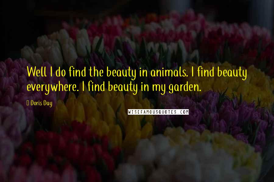 Doris Day Quotes: Well I do find the beauty in animals. I find beauty everywhere. I find beauty in my garden.