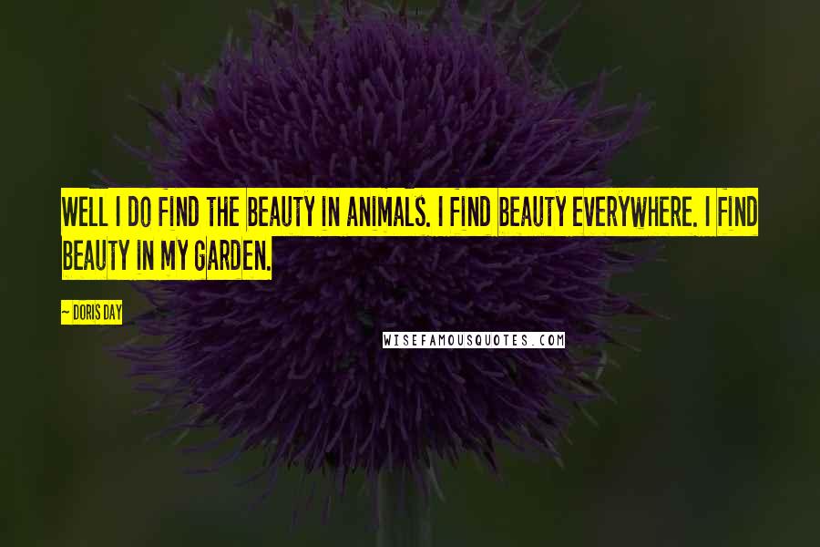 Doris Day Quotes: Well I do find the beauty in animals. I find beauty everywhere. I find beauty in my garden.