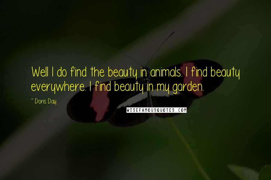 Doris Day Quotes: Well I do find the beauty in animals. I find beauty everywhere. I find beauty in my garden.