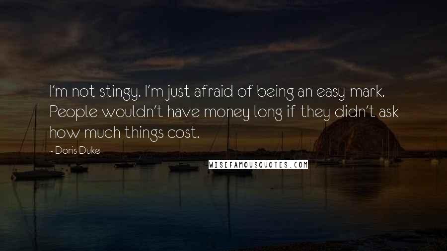 Doris Duke Quotes: I'm not stingy. I'm just afraid of being an easy mark. People wouldn't have money long if they didn't ask how much things cost.