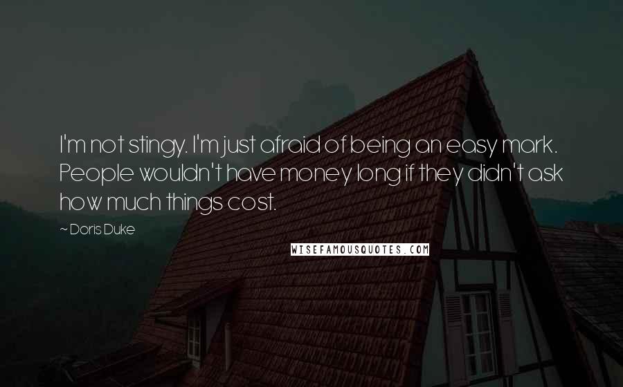 Doris Duke Quotes: I'm not stingy. I'm just afraid of being an easy mark. People wouldn't have money long if they didn't ask how much things cost.