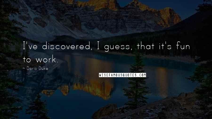 Doris Duke Quotes: I've discovered, I guess, that it's fun to work.