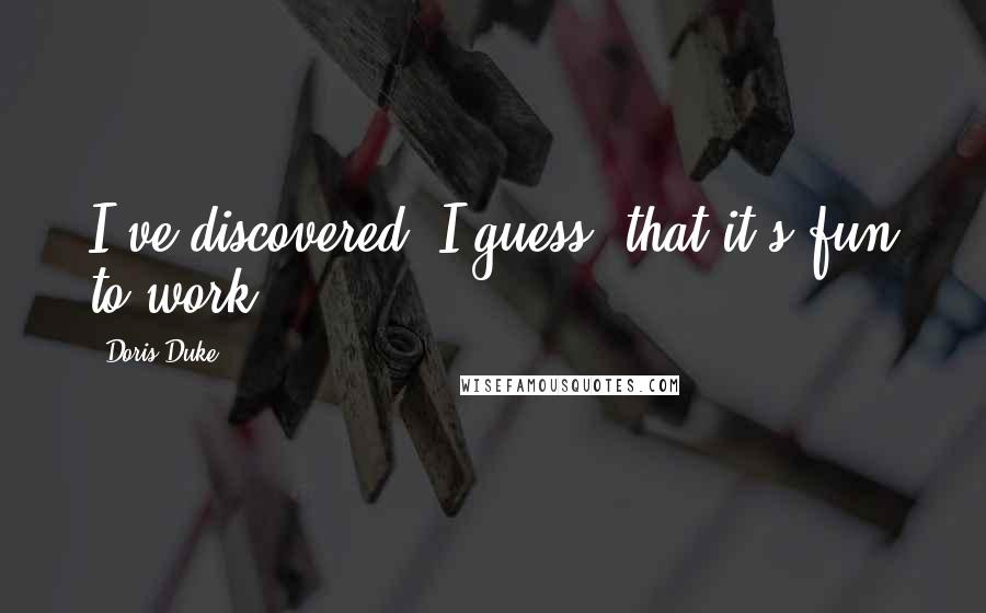 Doris Duke Quotes: I've discovered, I guess, that it's fun to work.