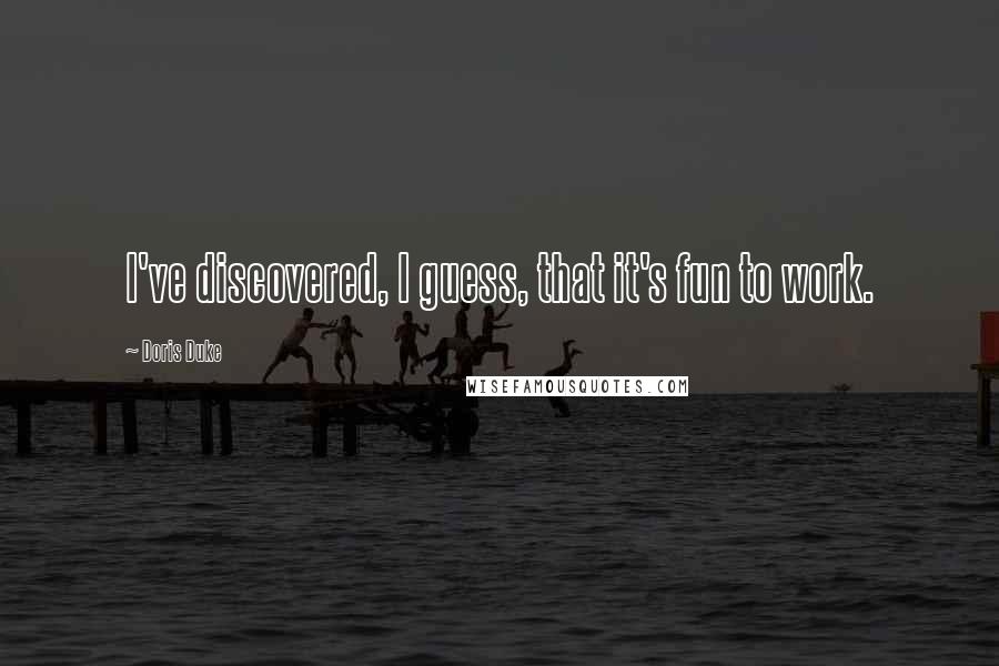 Doris Duke Quotes: I've discovered, I guess, that it's fun to work.