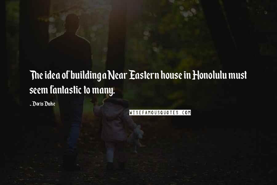 Doris Duke Quotes: The idea of building a Near Eastern house in Honolulu must seem fantastic to many.