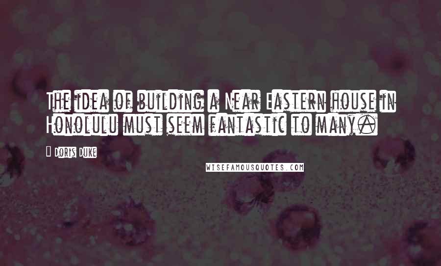 Doris Duke Quotes: The idea of building a Near Eastern house in Honolulu must seem fantastic to many.