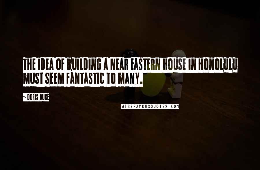 Doris Duke Quotes: The idea of building a Near Eastern house in Honolulu must seem fantastic to many.