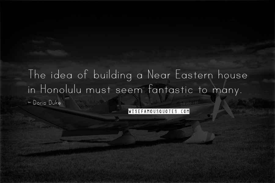 Doris Duke Quotes: The idea of building a Near Eastern house in Honolulu must seem fantastic to many.