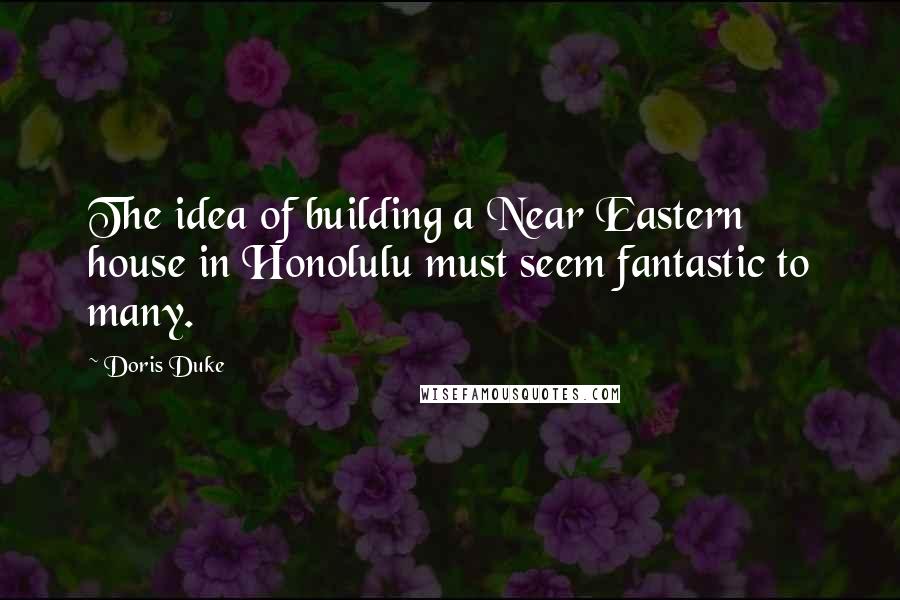 Doris Duke Quotes: The idea of building a Near Eastern house in Honolulu must seem fantastic to many.