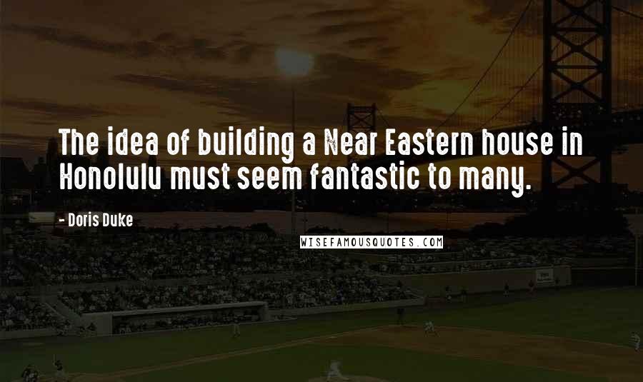 Doris Duke Quotes: The idea of building a Near Eastern house in Honolulu must seem fantastic to many.