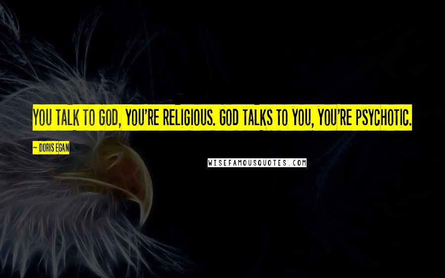 Doris Egan Quotes: You talk to God, you're religious. God talks to you, you're psychotic.