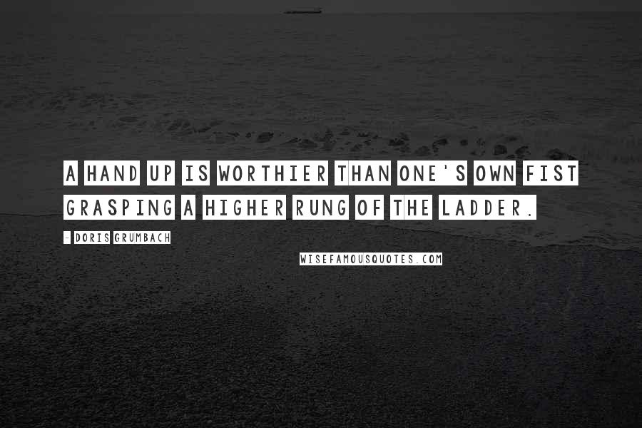 Doris Grumbach Quotes: A hand up is worthier than one's own fist grasping a higher rung of the ladder.