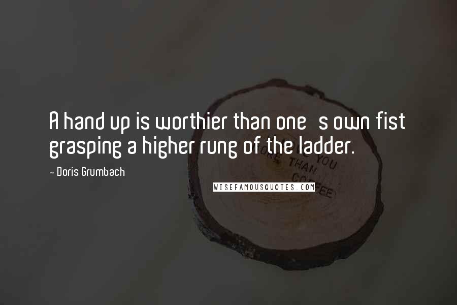 Doris Grumbach Quotes: A hand up is worthier than one's own fist grasping a higher rung of the ladder.
