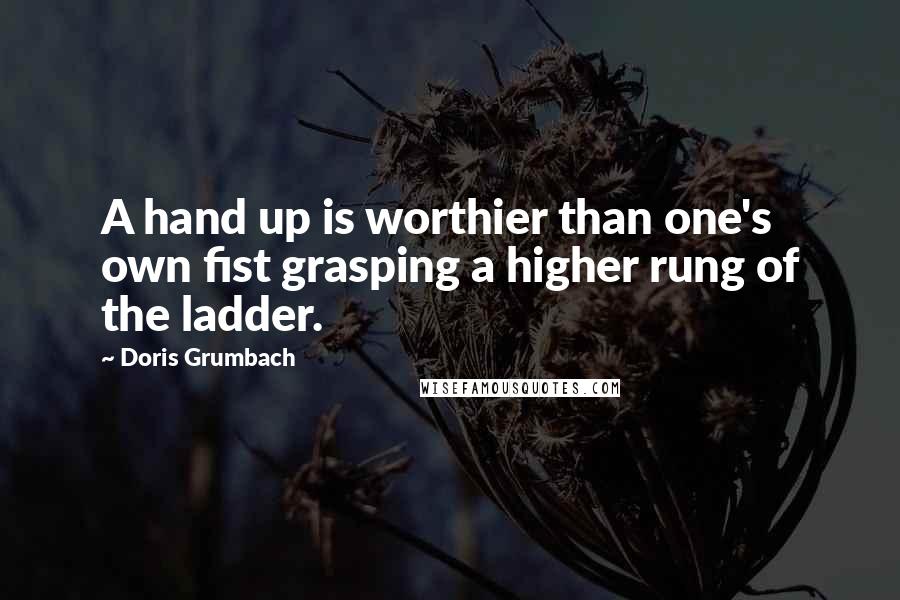 Doris Grumbach Quotes: A hand up is worthier than one's own fist grasping a higher rung of the ladder.