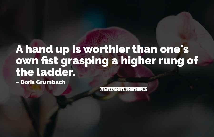 Doris Grumbach Quotes: A hand up is worthier than one's own fist grasping a higher rung of the ladder.