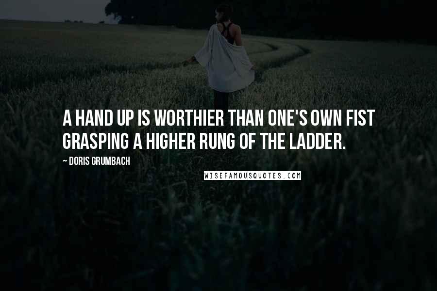 Doris Grumbach Quotes: A hand up is worthier than one's own fist grasping a higher rung of the ladder.