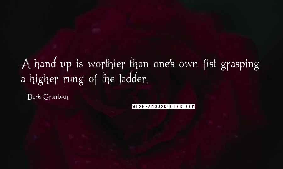 Doris Grumbach Quotes: A hand up is worthier than one's own fist grasping a higher rung of the ladder.