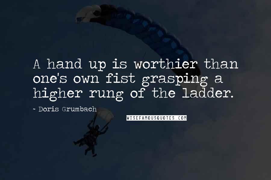 Doris Grumbach Quotes: A hand up is worthier than one's own fist grasping a higher rung of the ladder.