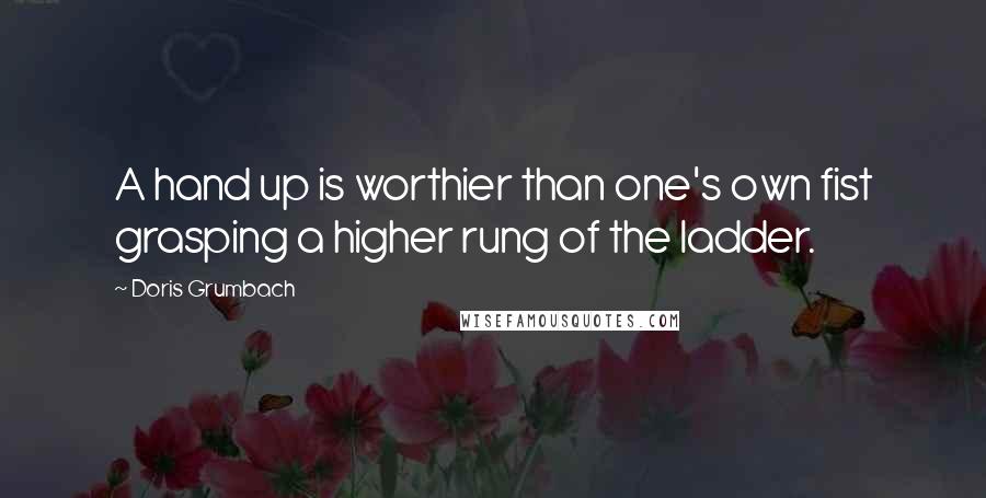 Doris Grumbach Quotes: A hand up is worthier than one's own fist grasping a higher rung of the ladder.