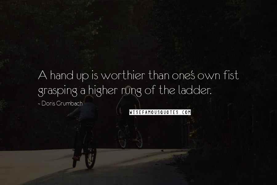 Doris Grumbach Quotes: A hand up is worthier than one's own fist grasping a higher rung of the ladder.