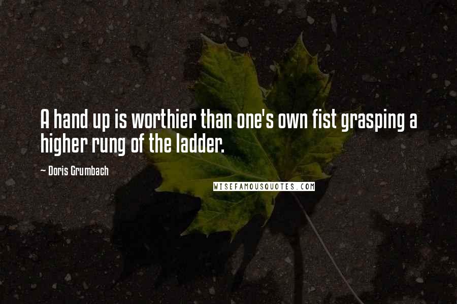 Doris Grumbach Quotes: A hand up is worthier than one's own fist grasping a higher rung of the ladder.