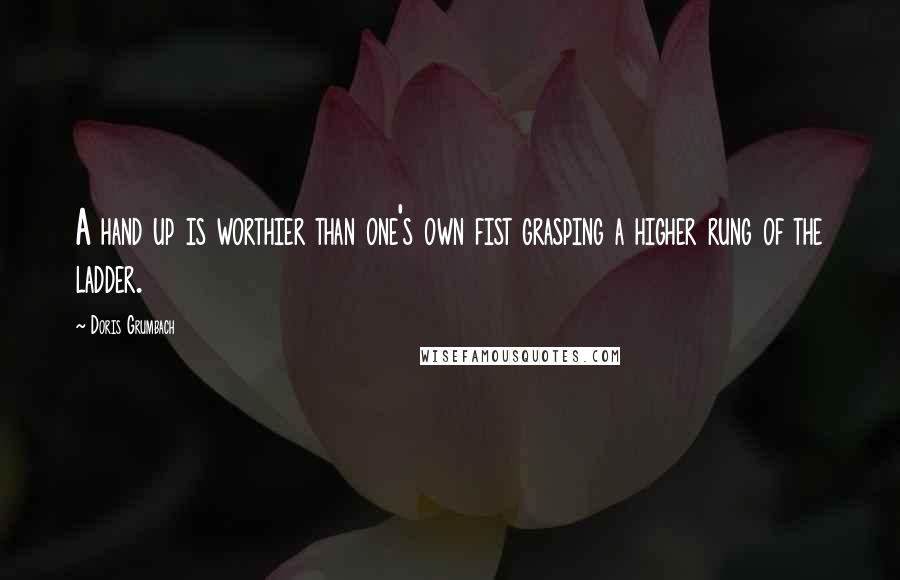 Doris Grumbach Quotes: A hand up is worthier than one's own fist grasping a higher rung of the ladder.