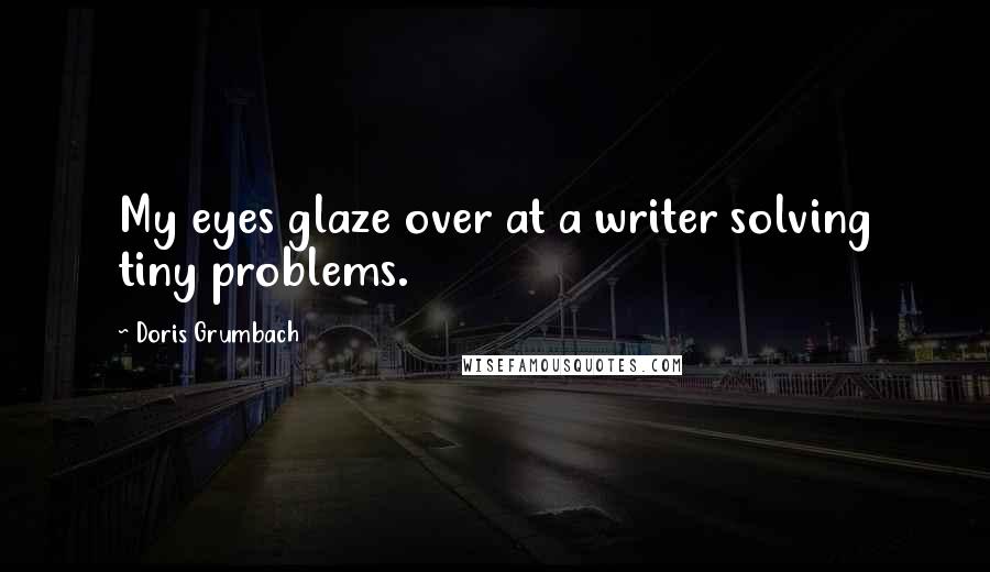 Doris Grumbach Quotes: My eyes glaze over at a writer solving tiny problems.