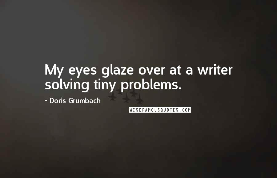 Doris Grumbach Quotes: My eyes glaze over at a writer solving tiny problems.