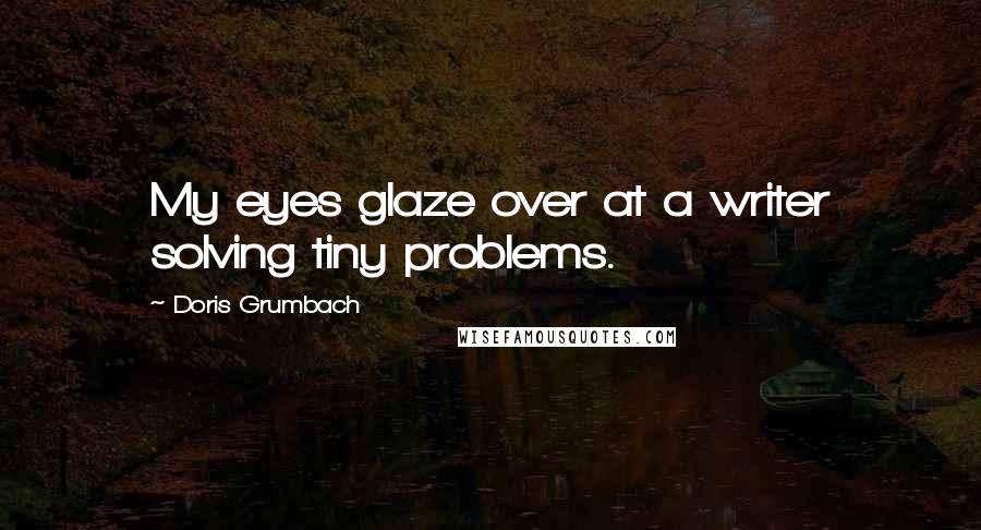 Doris Grumbach Quotes: My eyes glaze over at a writer solving tiny problems.