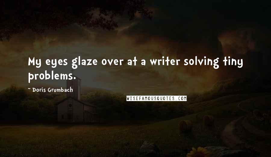 Doris Grumbach Quotes: My eyes glaze over at a writer solving tiny problems.