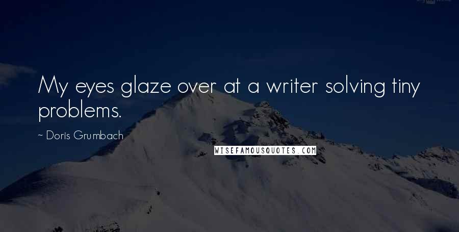 Doris Grumbach Quotes: My eyes glaze over at a writer solving tiny problems.