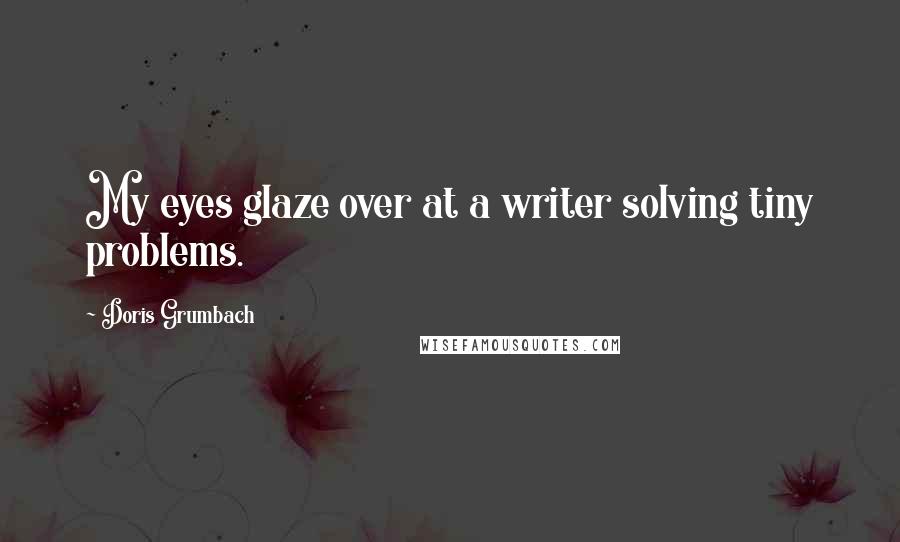 Doris Grumbach Quotes: My eyes glaze over at a writer solving tiny problems.