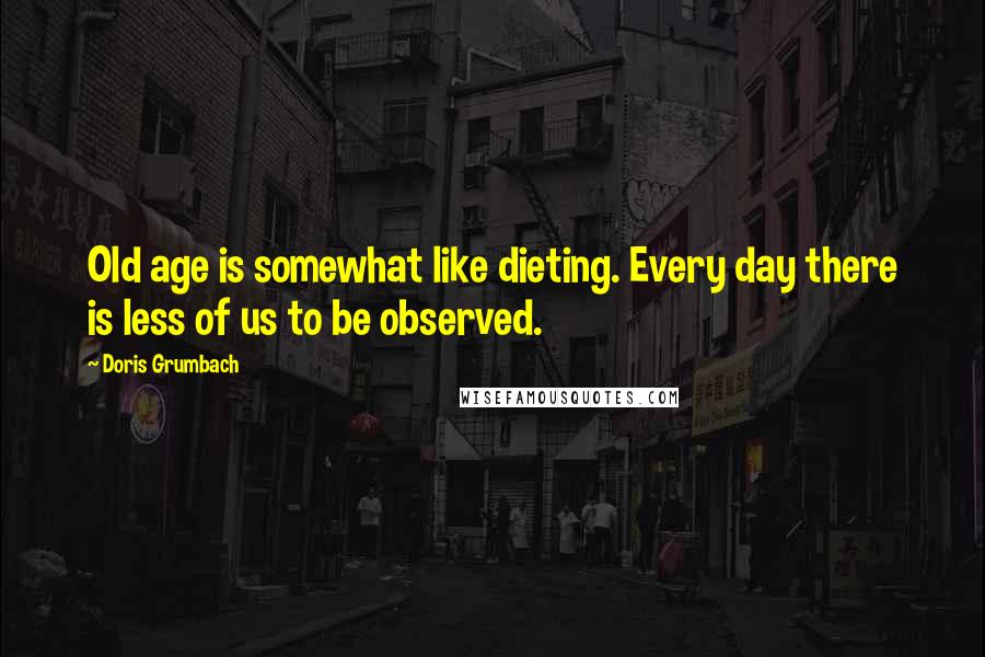 Doris Grumbach Quotes: Old age is somewhat like dieting. Every day there is less of us to be observed.