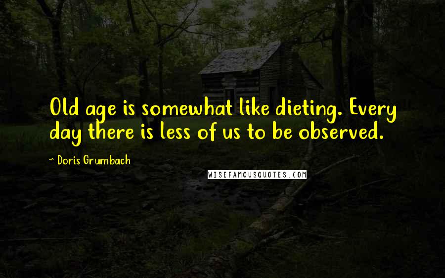 Doris Grumbach Quotes: Old age is somewhat like dieting. Every day there is less of us to be observed.