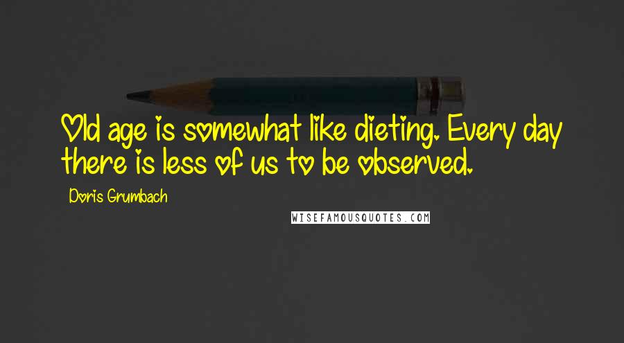 Doris Grumbach Quotes: Old age is somewhat like dieting. Every day there is less of us to be observed.