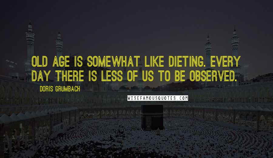 Doris Grumbach Quotes: Old age is somewhat like dieting. Every day there is less of us to be observed.