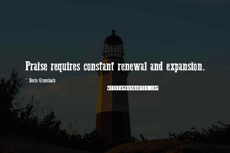 Doris Grumbach Quotes: Praise requires constant renewal and expansion.