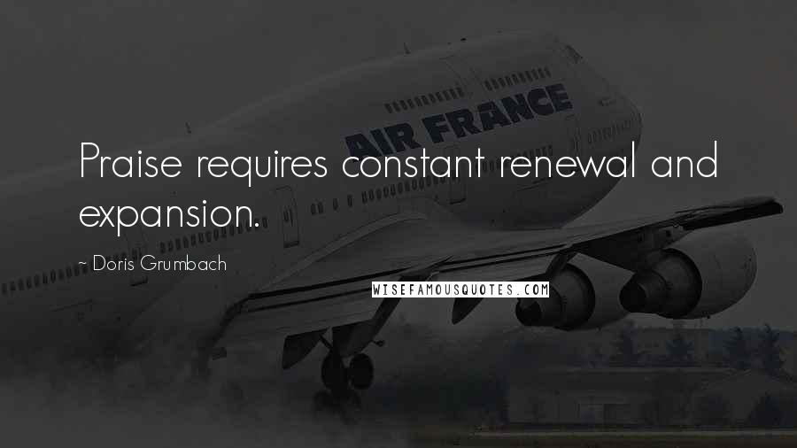 Doris Grumbach Quotes: Praise requires constant renewal and expansion.