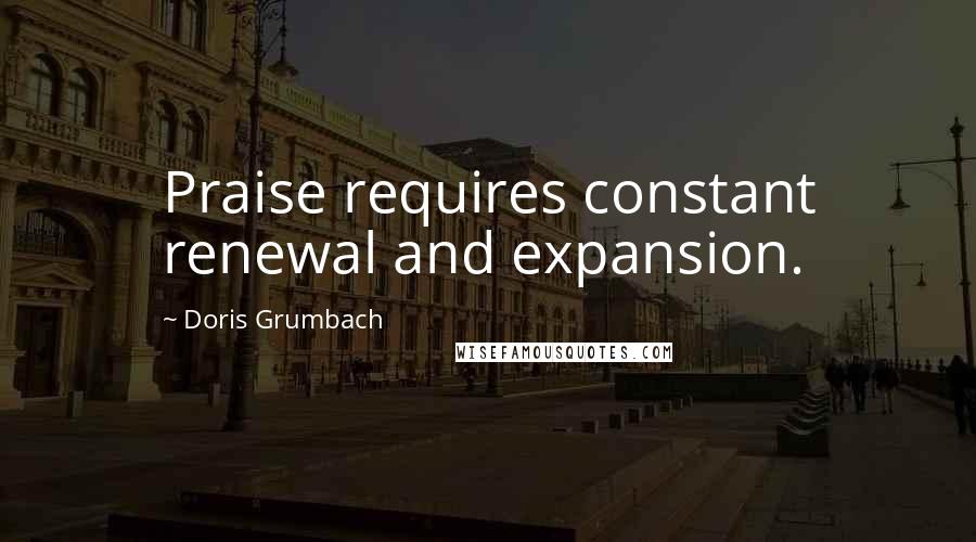 Doris Grumbach Quotes: Praise requires constant renewal and expansion.