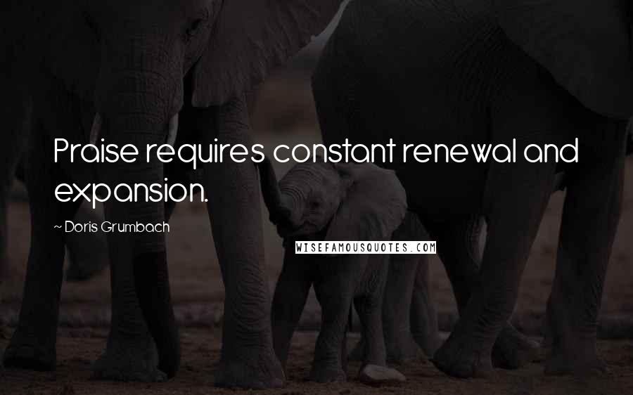 Doris Grumbach Quotes: Praise requires constant renewal and expansion.