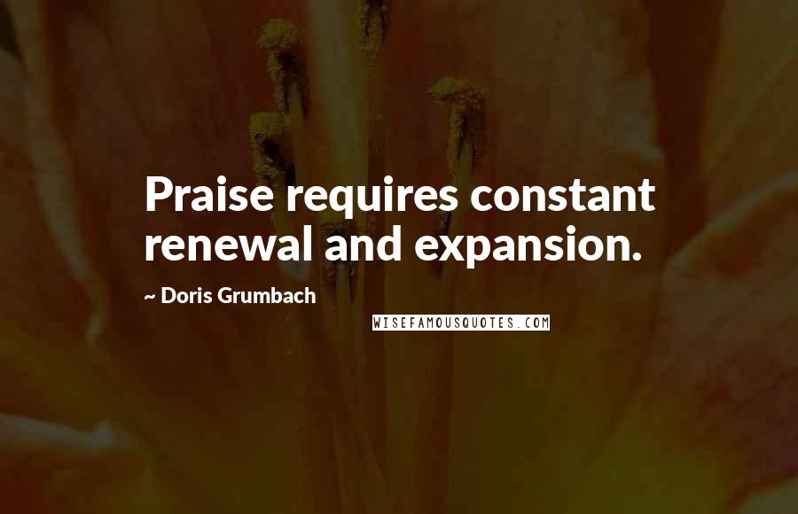 Doris Grumbach Quotes: Praise requires constant renewal and expansion.
