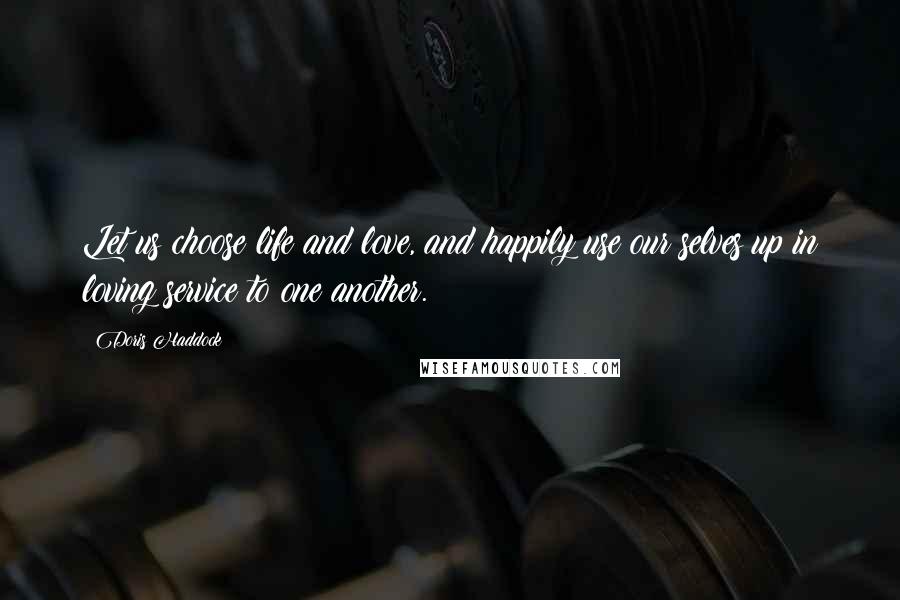 Doris Haddock Quotes: Let us choose life and love, and happily use our selves up in loving service to one another.