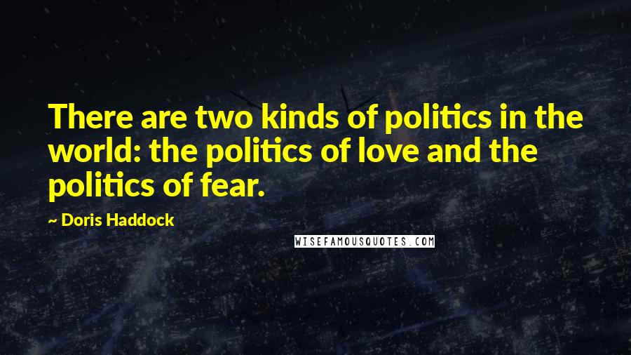 Doris Haddock Quotes: There are two kinds of politics in the world: the politics of love and the politics of fear.