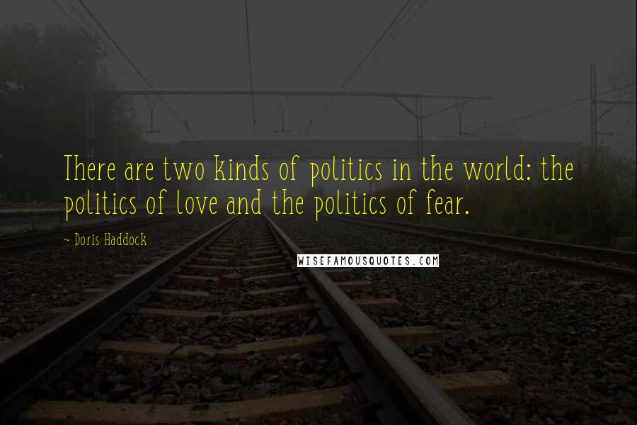 Doris Haddock Quotes: There are two kinds of politics in the world: the politics of love and the politics of fear.