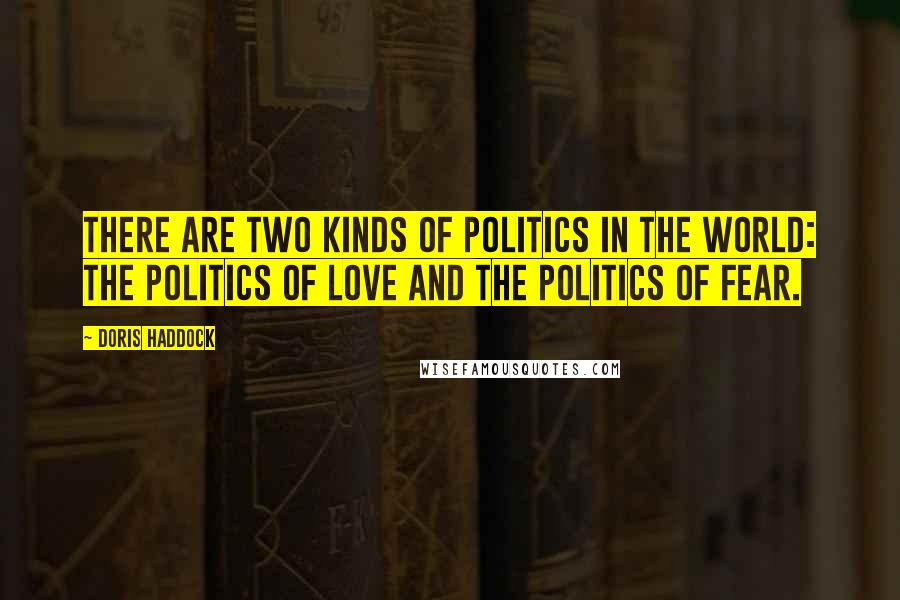 Doris Haddock Quotes: There are two kinds of politics in the world: the politics of love and the politics of fear.