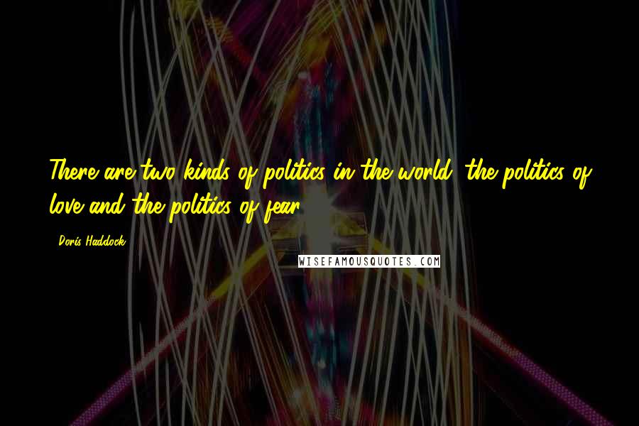 Doris Haddock Quotes: There are two kinds of politics in the world: the politics of love and the politics of fear.