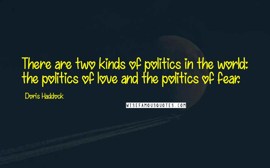 Doris Haddock Quotes: There are two kinds of politics in the world: the politics of love and the politics of fear.
