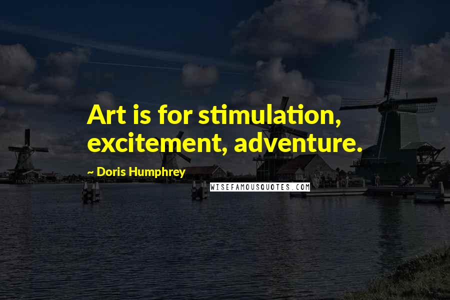 Doris Humphrey Quotes: Art is for stimulation, excitement, adventure.