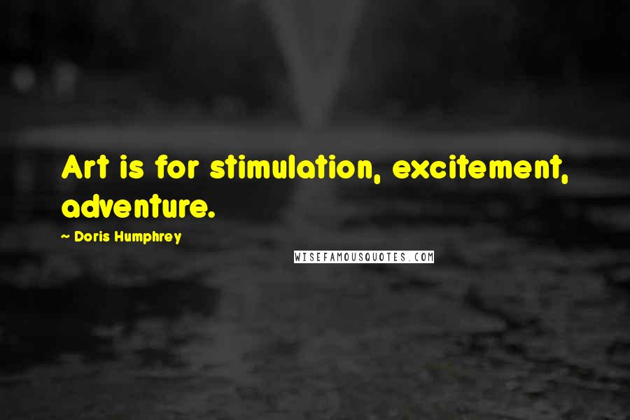 Doris Humphrey Quotes: Art is for stimulation, excitement, adventure.